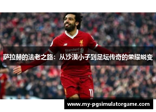 萨拉赫的法老之路：从沙漠小子到足坛传奇的荣耀蜕变