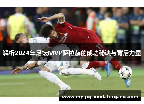 解析2024年足坛MVP萨拉赫的成功秘诀与背后力量