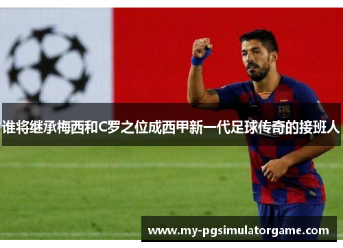谁将继承梅西和C罗之位成西甲新一代足球传奇的接班人