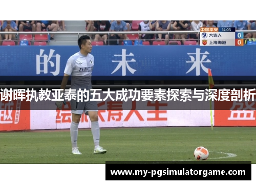 谢晖执教亚泰的五大成功要素探索与深度剖析