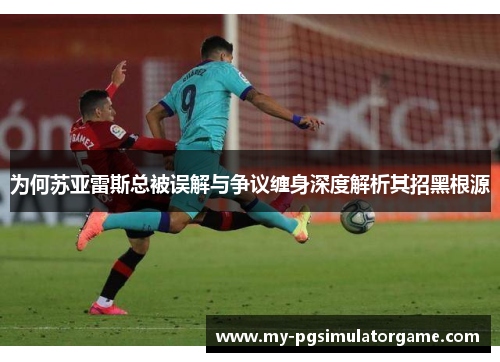 为何苏亚雷斯总被误解与争议缠身深度解析其招黑根源 为何苏亚雷斯总被误解与争议缠身深度解析其招黑根源
