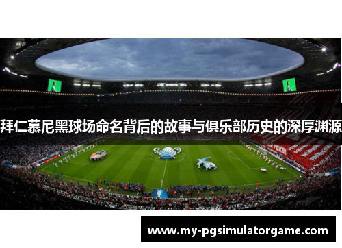 拜仁慕尼黑球场命名背后的故事与俱乐部历史的深厚渊源 拜仁慕尼黑球场命名背后的故事与俱乐部历史的深厚渊源