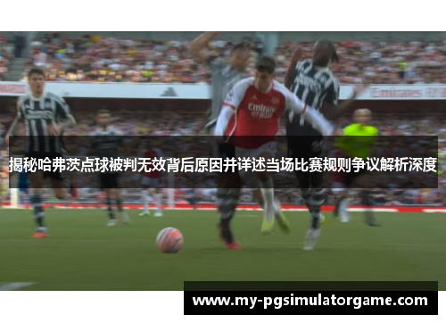揭秘哈弗茨点球被判无效背后原因并详述当场比赛规则争议解析深度