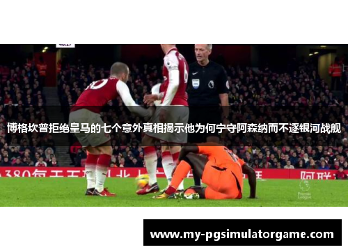博格坎普拒绝皇马的七个意外真相揭示他为何宁守阿森纳而不逐银河战舰