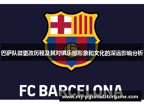 巴萨队徽更改历程及其对俱乐部形象和文化的深远影响分析 巴萨队徽更改历程及其对俱乐部形象和文化的深远影响分析