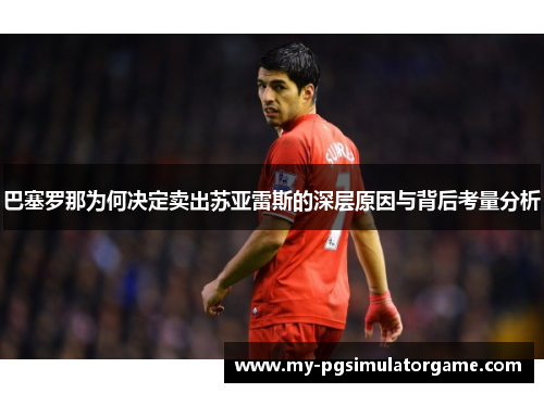 巴塞罗那为何决定卖出苏亚雷斯的深层原因与背后考量分析
