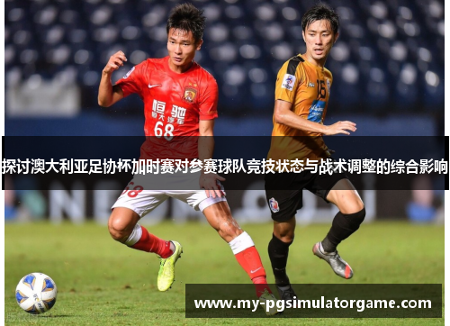 探讨澳大利亚足协杯加时赛对参赛球队竞技状态与战术调整的综合影响