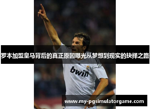 罗本加盟皇马背后的真正原因曝光从梦想到现实的抉择之路