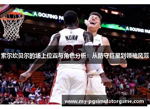 索尔坎贝尔的场上位置与角色分析:从防守巨星到领袖风范 索尔坎贝尔的场上位置与角色分析:从防守巨星到领袖风范