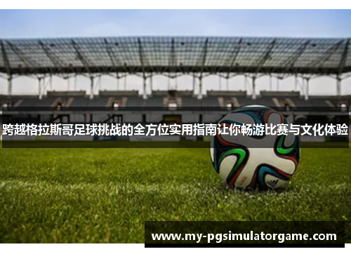 跨越格拉斯哥足球挑战的全方位实用指南让你畅游比赛与文化体验