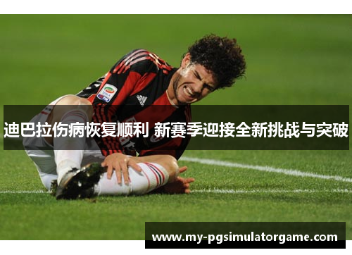 迪巴拉伤病恢复顺利 新赛季迎接全新挑战与突破