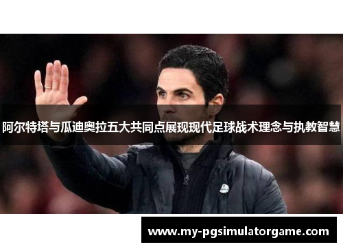 阿尔特塔与瓜迪奥拉五大共同点展现现代足球战术理念与执教智慧 阿尔特塔与瓜迪奥拉五大共同点展现现代足球战术理念与执教智慧