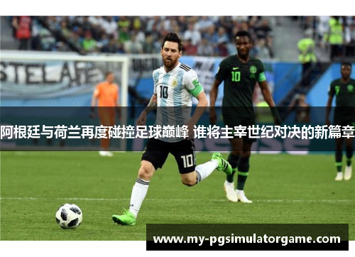 阿根廷与荷兰再度碰撞足球巅峰 谁将主宰世纪对决的新篇章