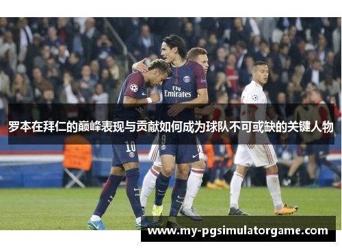 罗本在拜仁的巅峰表现与贡献如何成为球队不可或缺的关键人物 罗本在拜仁的巅峰表现与贡献如何成为球队不可或缺的关键人物