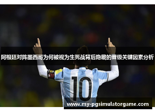 阿根廷对阵墨西哥为何被视为生死战背后隐藏的晋级关键因素分析 阿根廷对阵墨西哥为何被视为生死战背后隐藏的晋级关键因素分析