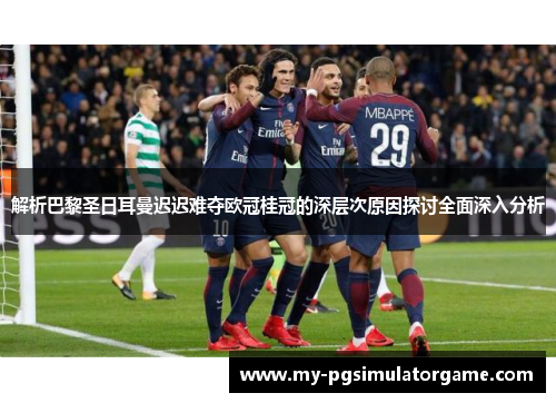 解析巴黎圣日耳曼迟迟难夺欧冠桂冠的深层次原因探讨全面深入分析 解析巴黎圣日耳曼迟迟难夺欧冠桂冠的深层次原因探讨全面深入分析