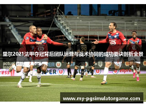 里尔2021法甲夺冠背后团队运营与战术协同的成功要诀剖析全景 里尔2021法甲夺冠背后团队运营与战术协同的成功要诀剖析全景