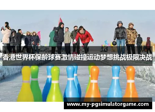 香港世界杯保龄球赛激情碰撞运动梦想挑战极限决战