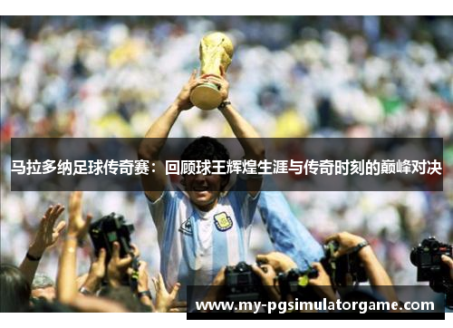 马拉多纳足球传奇赛：回顾球王辉煌生涯与传奇时刻的巅峰对决