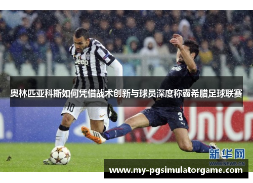 奥林匹亚科斯如何凭借战术创新与球员深度称霸希腊足球联赛