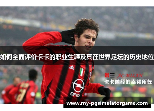 如何全面评价卡卡的职业生涯及其在世界足坛的历史地位
