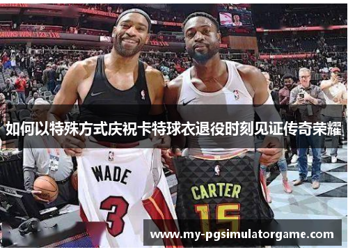 如何以特殊方式庆祝卡特球衣退役时刻见证传奇荣耀