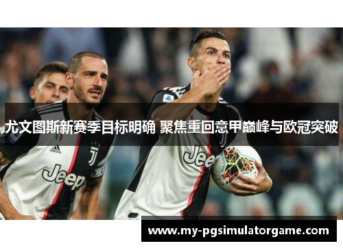 尤文图斯新赛季目标明确 聚焦重回意甲巅峰与欧冠突破