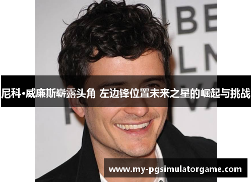 尼科·威廉斯崭露头角 左边锋位置未来之星的崛起与挑战