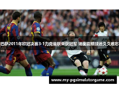 巴萨2011年欧冠决赛3-1力克曼联荣获冠军 场面震撼球迷久久难忘