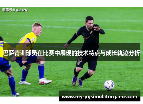 巴萨青训球员在比赛中展现的技术特点与成长轨迹分析
