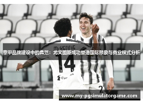 意甲品牌建设中的典范：尤文图斯成功塑造国际形象与商业模式分析