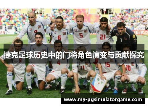 捷克足球历史中的门将角色演变与贡献探究
