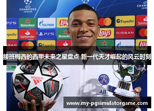 接班梅西的西甲未来之星盘点 新一代天才崛起的风云时刻