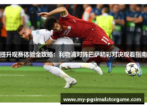 提升观赛体验全攻略：利物浦对阵巴萨精彩对决观看指南