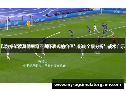 以数据解读莫德里奇亚洲杯表现的价值与影响全景分析与战术启示