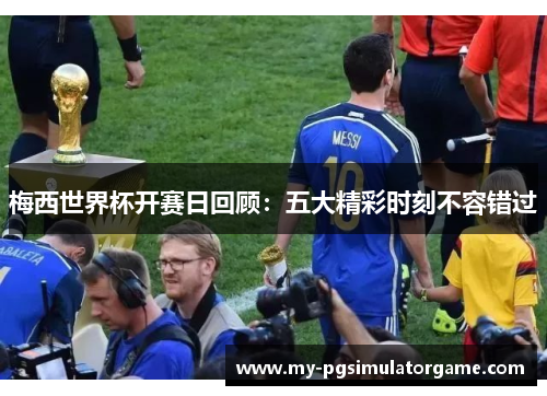 梅西世界杯开赛日回顾:五大精彩时刻不容错过 梅西世界杯开赛日回顾:五大精彩时刻不容错过
