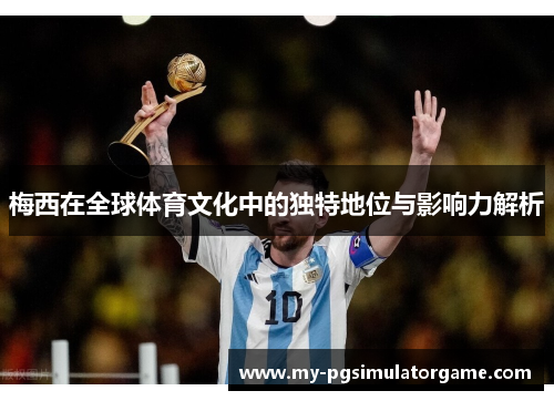 梅西在全球体育文化中的独特地位与影响力解析 梅西在全球体育文化中的独特地位与影响力解析