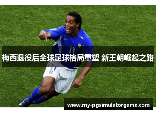 梅西退役后全球足球格局重塑 新王朝崛起之路