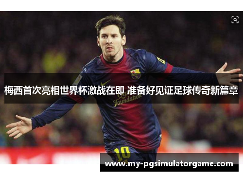 梅西首次亮相世界杯激战在即 准备好见证足球传奇新篇章