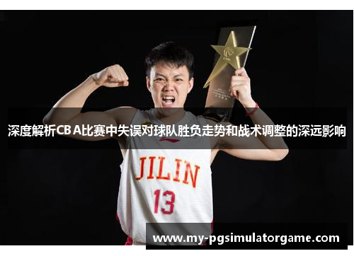 深度解析CBA比赛中失误对球队胜负走势和战术调整的深远影响