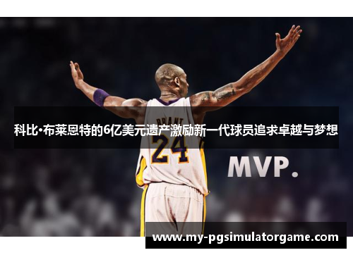 科比·布莱恩特的6亿美元遗产激励新一代球员追求卓越与梦想