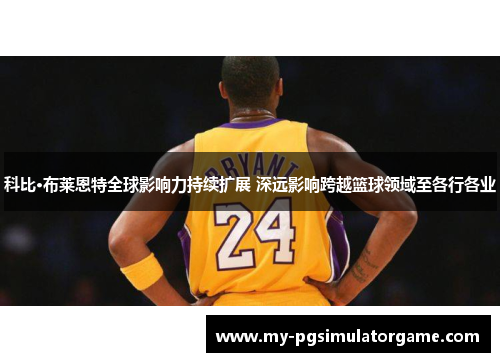 科比·布莱恩特全球影响力持续扩展 深远影响跨越篮球领域至各行各业 科比·布莱恩特全球影响力持续扩展 深远影响跨越篮球领域至各行各业