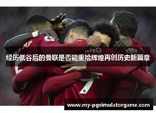 经历低谷后的曼联是否能重拾辉煌再创历史新篇章