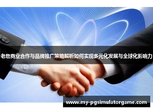 老詹商业合作与品牌推广策略解析如何实现多元化发展与全球化影响力
