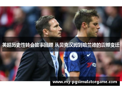 英超历史性转会故事回顾 从贝克汉姆到哈兰德的震撼变迁 英超历史性转会故事回顾 从贝克汉姆到哈兰德的震撼变迁