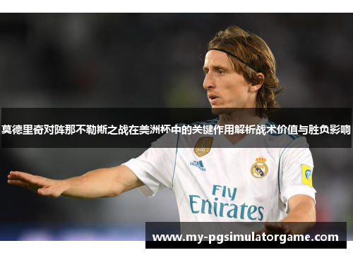 莫德里奇对阵那不勒斯之战在美洲杯中的关键作用解析战术价值与胜负影响 莫德里奇对阵那不勒斯之战在美洲杯中的关键作用解析战术价值与胜负影响