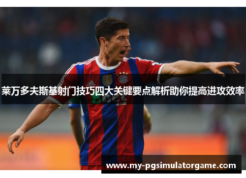 莱万多夫斯基射门技巧四大关键要点解析助你提高进攻效率