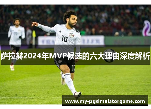 萨拉赫2024年MVP候选的六大理由深度解析
