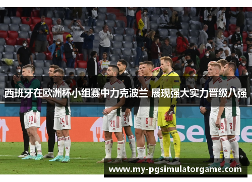 西班牙在欧洲杯小组赛中力克波兰 展现强大实力晋级八强