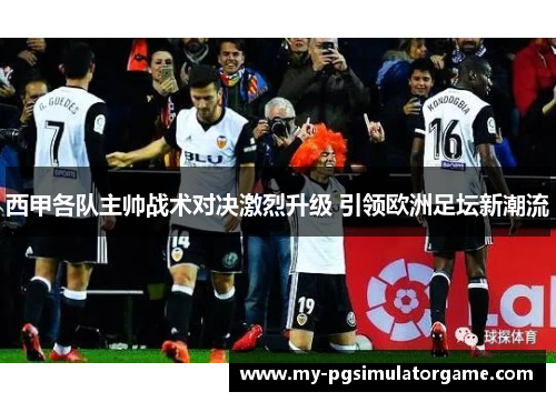 西甲各队主帅战术对决激烈升级 引领欧洲足坛新潮流 西甲各队主帅战术对决激烈升级 引领欧洲足坛新潮流